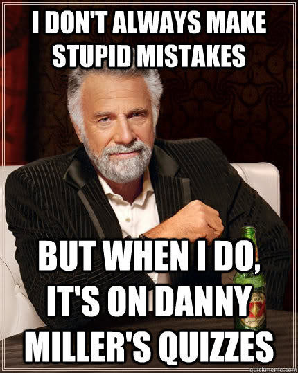 I don't always make stupid mistakes but when i do, it's on Danny Miller's quizzes - I don't always make stupid mistakes but when i do, it's on Danny Miller's quizzes  The Most Interesting Man In The World