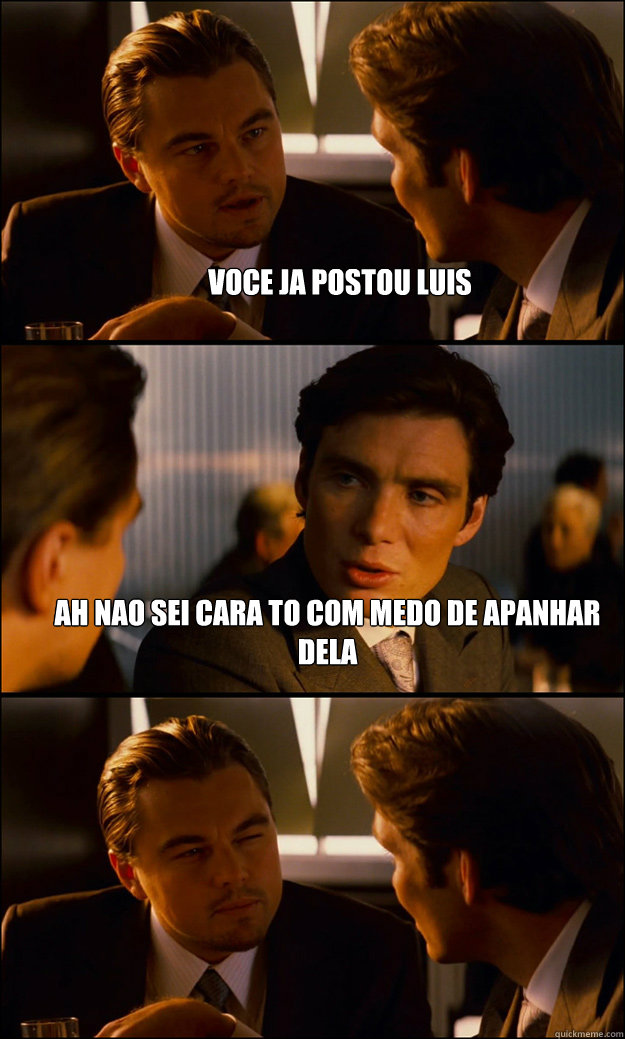Voce ja postou Luis Ah nao sei cara to com medo de apanhar dela    Inception