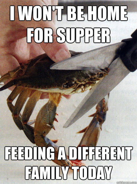 I won't be home for supper Feeding a different family today - I won't be home for supper Feeding a different family today  Optimistic Crab