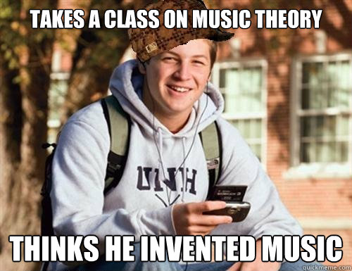 Takes a class on music theory thinks he invented music  College Freshman