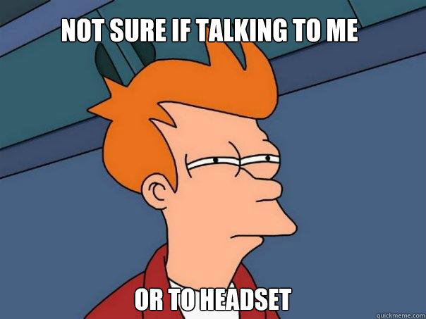 Not sure if talking to me or to headset  Futurama Fry