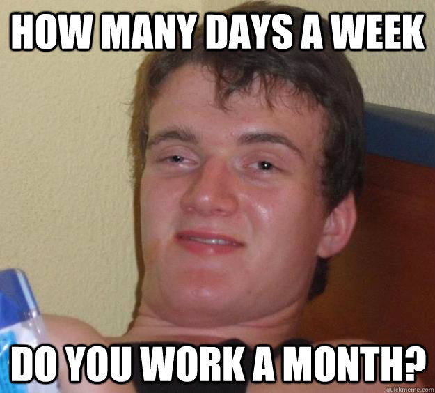 How many days a week Do you work a month? - How many days a week Do you work a month?  10 Guy