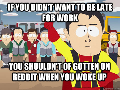 If you didn't want to be late for work you shouldn't of gotten on Reddit when you woke up  Captain Hindsight