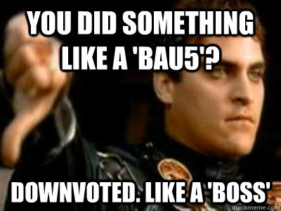 You did something like a 'bau5'? Downvoted. Like a 'Boss'  Downvoting Roman