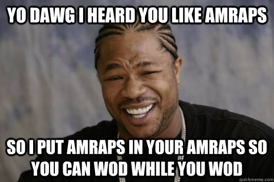 YO DAWG I HEARD YOU LIKE AMRAPS SO I PUT AMRAPS IN YOUR AMRAPS so you can WOD while you WOD  YO DAWG