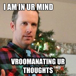 I am in ur mind Vroomanating ur thoughts  