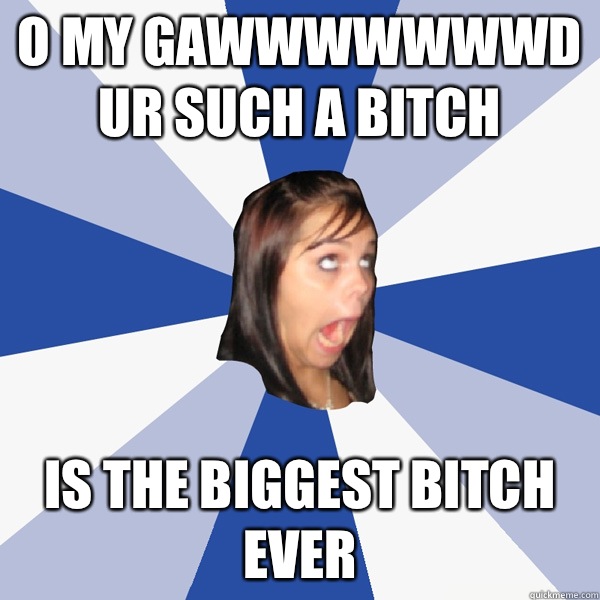 O MY GAWWWWWWWD UR SUCH A BITCH IS THE BIGGEST BITCH EVER  Annoying Facebook Girl