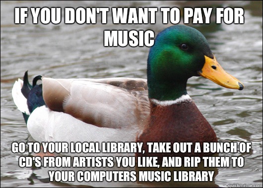 If you don't want to pay for music Go to your local library, take out a bunch of CD's from artists you like, and rip them to your computers music library  Actual Advice Mallard