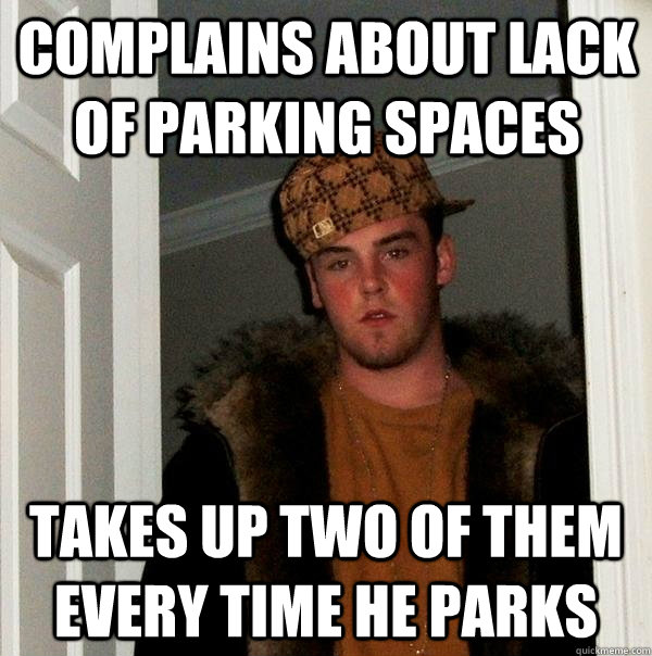 complains about lack of parking spaces takes up two of them every time he parks  Scumbag Steve