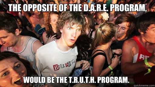 The opposite of the D.A.R.E. program, would be the T.R.U.T.H. Program.  Sudden Clarity Clarence