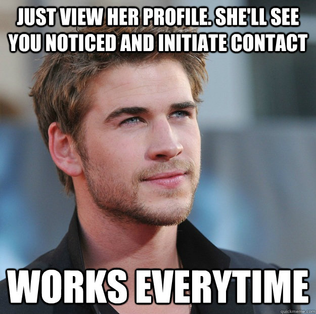 Just view her profile. She'll see you noticed and initiate contact Works everytime  Attractive Guy Girl Advice