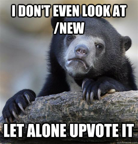 I DON'T EVEN LOOK AT /NEW LET ALONE UPVOTE IT  Confession Bear