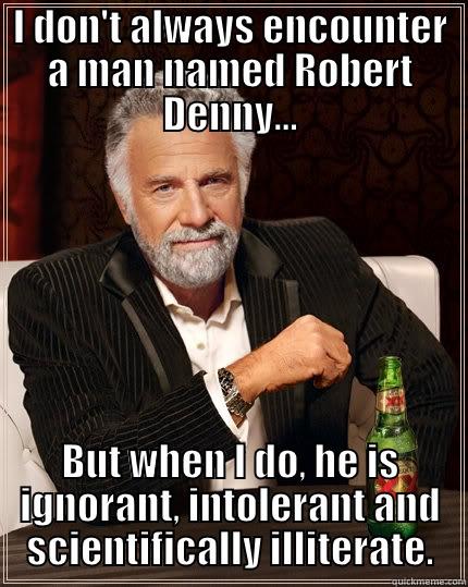 I DON'T ALWAYS ENCOUNTER A MAN NAMED ROBERT DENNY... BUT WHEN I DO, HE IS IGNORANT, INTOLERANT AND SCIENTIFICALLY ILLITERATE. The Most Interesting Man In The World