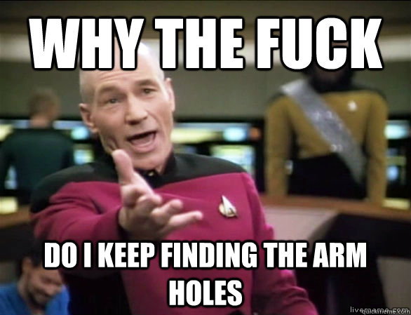 why the fuck do I keep finding the arm holes  Annoyed Picard HD