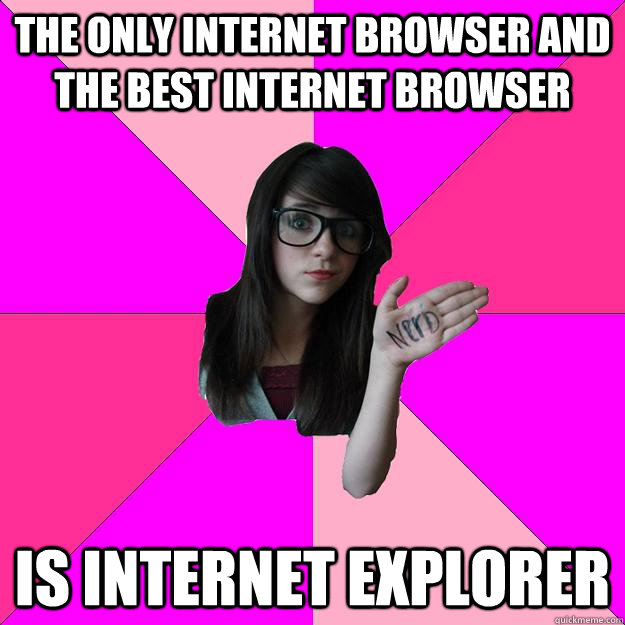 the only internet browser and the best internet browser is internet explorer   Idiot Nerd Girl