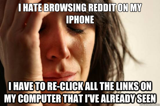 I hate browsing reddit on my iphone I have to re-click all the links on my computer that i've already seen  First World Problems