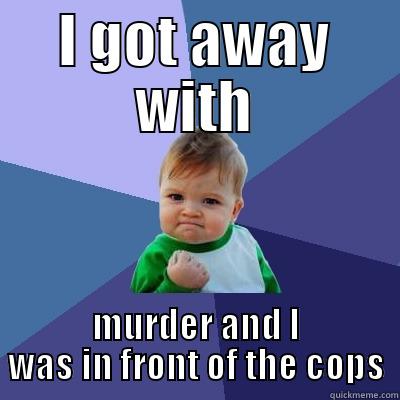 I GOT AWAY WITH MURDER AND I WAS IN FRONT OF THE COPS Success Kid