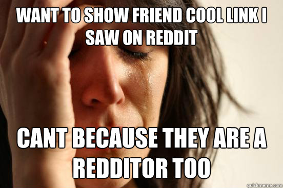 Want to show friend cool link I saw on reddit Cant because they are a redditor too  First World Problems