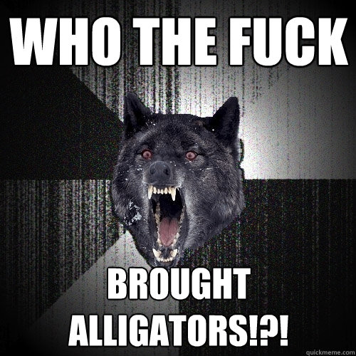 Who the fuck brought alligators!?!  Insanity Wolf