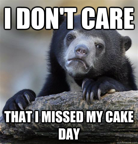 I don't care  that i missed my cake day  Confession Bear