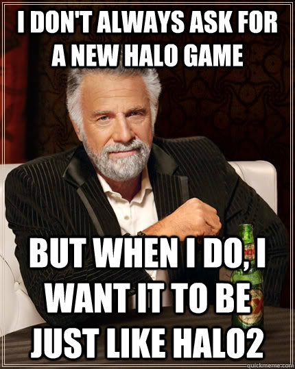 I don't always ask for a new Halo game But when I do, I want it to be just like Halo2  The Most Interesting Man In The World