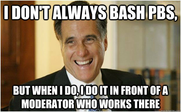 I don't always bash PBS, But when I do, i do it in front of a moderator who works there  Mitt Romney
