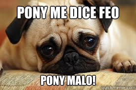 Pony me dice feo Pony malo!  