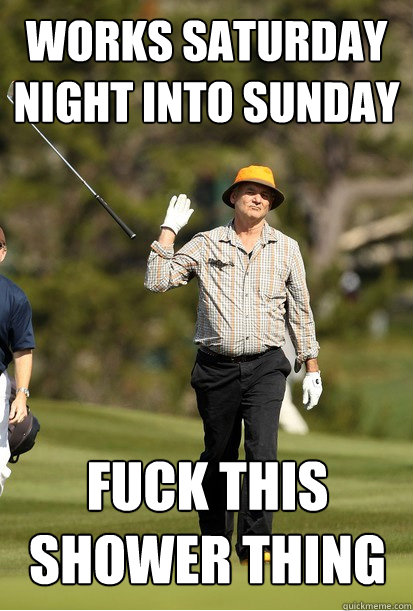 Works Saturday night into Sunday fuck this shower thing - Works Saturday night into Sunday fuck this shower thing  Misc