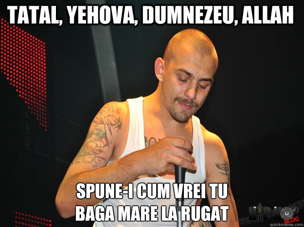 Tatal, yehova, dumnezeu, allah spune-i cum vrei tu
baga mare la rugat  dragonu nou