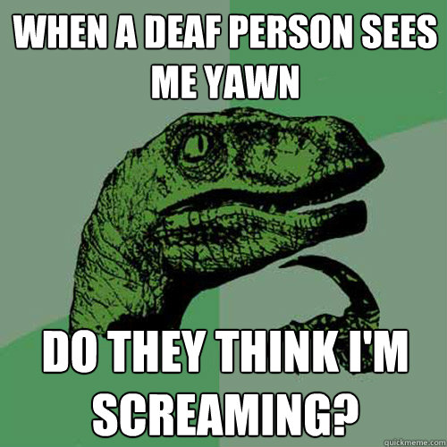 when a deaf person sees me yawn do they think i'm screaming? - when a deaf person sees me yawn do they think i'm screaming?  Philosoraptor