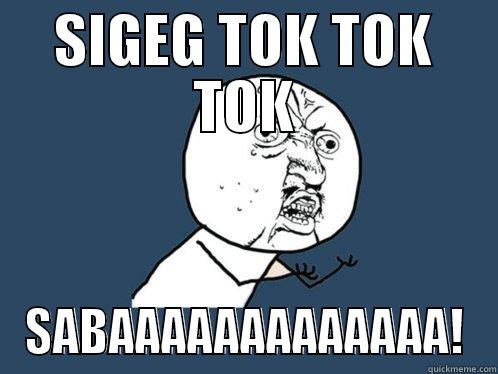 SIGEG TOK TOK TOK SABAAAAAAAAAAAAA! Y U No