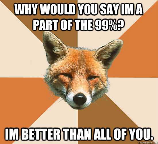 Why would you say Im a part of the 99%? Im better than all of you.  Condescending Fox