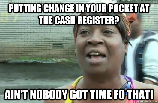 Putting change in your pocket at the cash register? Ain't nobody got time fo that! - Putting change in your pocket at the cash register? Ain't nobody got time fo that!  Impatient Sweet Brown