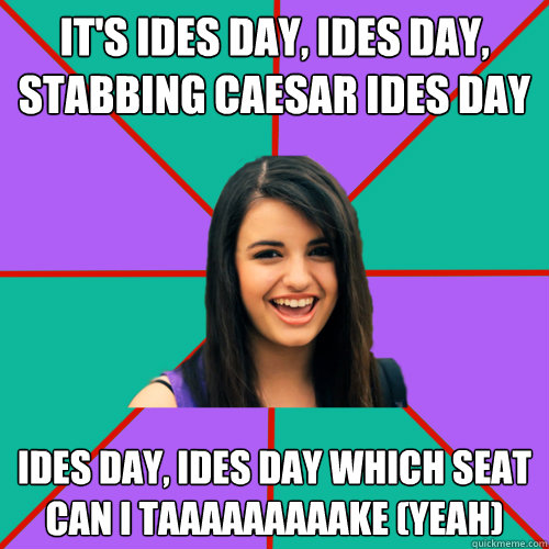 it's Ides Day, Ides day, stabbing caesar ides day ides day, ides day which seat can i taaaaaaaaake (YEAH)  Rebecca Black