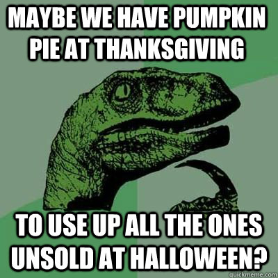 Maybe we have pumpkin pie at Thanksgiving to use up all the ones unsold at halloween?  - Maybe we have pumpkin pie at Thanksgiving to use up all the ones unsold at halloween?   Misc