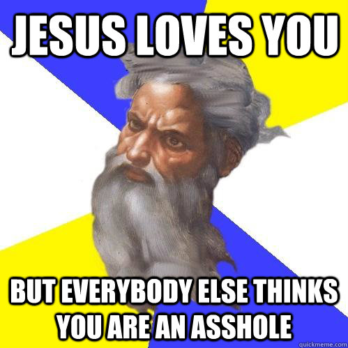 Jesus loves you but everybody else thinks you are an asshole - Jesus loves you but everybody else thinks you are an asshole  Advice God