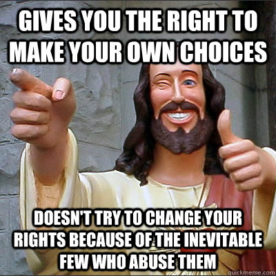 Gives you the right to make your own choices doesn't try to change your rights because of the inevitable few who abuse them  - Gives you the right to make your own choices doesn't try to change your rights because of the inevitable few who abuse them   Good Guy God