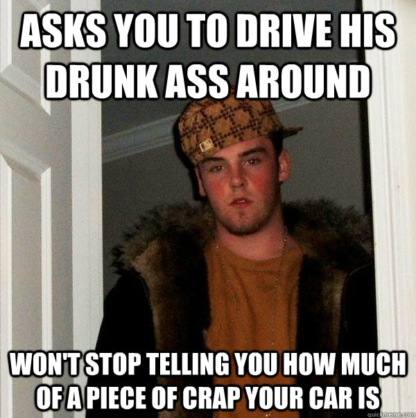 Asks you to drive his drunk ass around won't stop telling you how much of a piece of crap your car is  Scumbag Steve