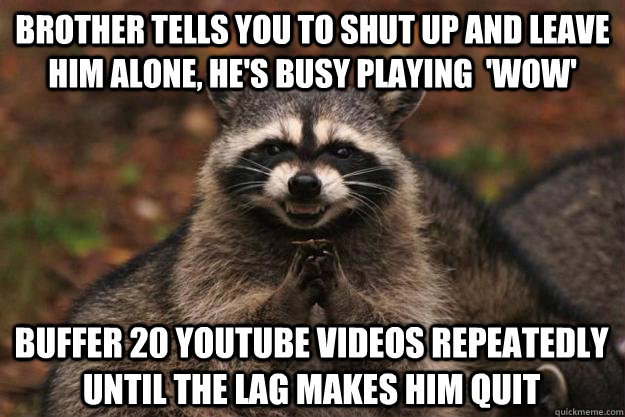 brother tells you to shut up and leave him alone, he's busy playing  'WoW' buffer 20 youtube videos repeatedly until the lag makes him quit  Evil Plotting Raccoon