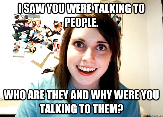 I saw you were talking to people. who are they and why were you talking to them?  Overly Attached Girlfriend