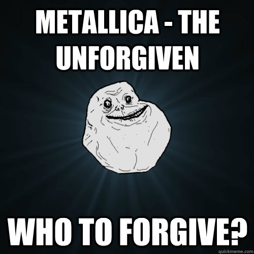 Metallica - The Unforgiven WHO TO FORGIVE?  Forever Alone
