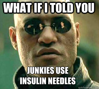 what if i told you junkies use 
insulin needles  Matrix Morpheus