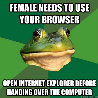 female needs to use your browser open internet explorer before handing over the computer  Foul Bachelor Frog