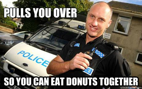 pulls you over so you can eat donuts together  Good Guy Policeman
