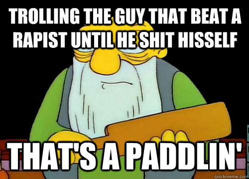 Trolling the guy that beat a rapist until he shit hisself that's a paddlin'   Thats a paddlin