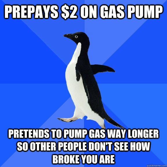 PREPAYS $2 ON GAS PUMP PRETENDS TO PUMP GAS WAY LONGER SO OTHER PEOPLE DON'T SEE HOW BROKE YOU ARE  Socially Awkward Penguin