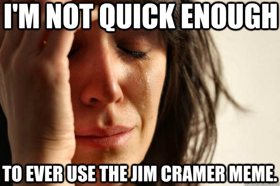 I'm not quick enough to ever use the jim cramer meme.  First World Problems
