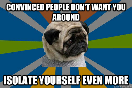 convinced people don't want you around isolate yourself even more  Clinically Depressed Pug