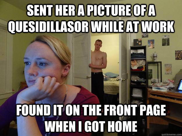 Sent her a picture of a quesidillasor while at work found it on the front page when i got home  Redditors Husband