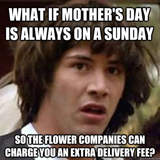 What if Mother's Day is always on a Sunday so the flower companies can charge you an extra delivery fee?  conspiracy keanu
